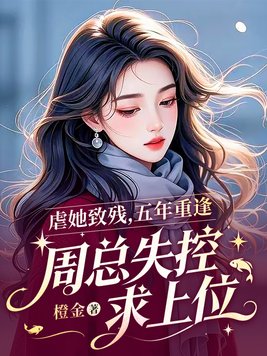 《虐她致残，五年重逢，周总失控求上位》官方封面